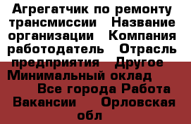 Агрегатчик по ремонту трансмиссии › Название организации ­ Компания-работодатель › Отрасль предприятия ­ Другое › Минимальный оклад ­ 50 000 - Все города Работа » Вакансии   . Орловская обл.